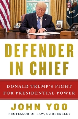 Defender in Chief: Donald Trump's Fight for Presidential Power by John Yoo