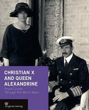 Christian X and Queen Alexandrine: Royal Couple Through the World Wars by Jens Gunni Busck