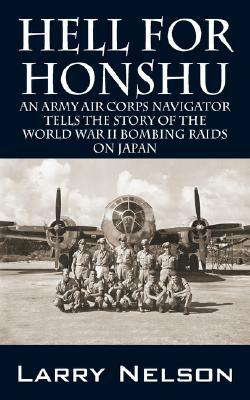 Hell for Honshu: An Army Air Corps Navigator Tells the Story of the World War II Bombing Raids on Japan by Larry Nelson