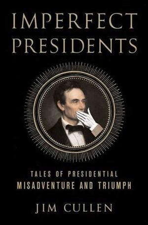 Imperfect Presidents: Tales of Presidential Misadventure and Triumph by Jim Cullen