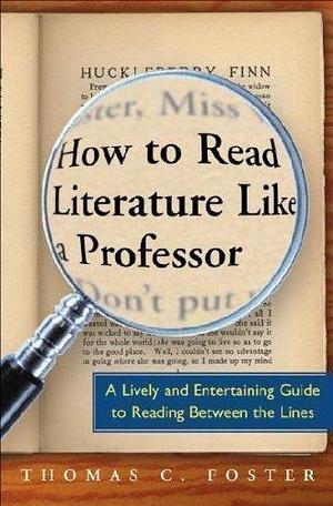 How to Read Literature Like a Professor A Lively & Entertaining Guide to Reading Between the Lines by Thomas C. Foster