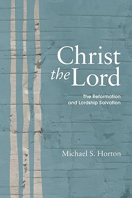 Christ the Lord: The Reformation and Lordship Salvation by Michael S. Horton