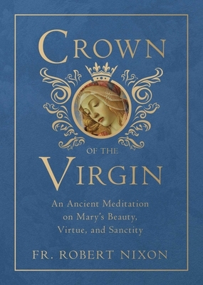 Crown of the Virgin: An Ancient Meditation on Mary's Beauty, Virtue, and Sanctity by Robert Nixon