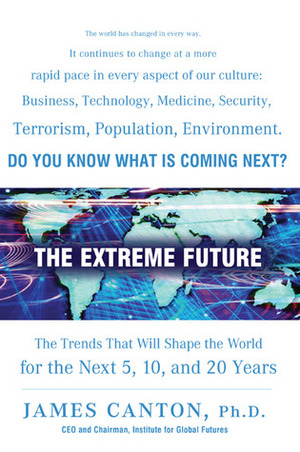 The Extreme Future: The Top Trends That Will Reshape the World for the Next 5, 10, and 20 Years by James Canton