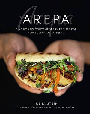 Arepa: Classic &amp; contemporary recipes for Venezuela's daily bread by Irena Stein