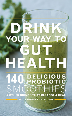 Drink Your Way to Gut Health: 140 Delicious Probiotic SmoothiesOther Drinks that CleanseHeal by Molly Morgan