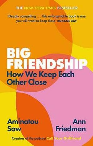 Big Friendship: How We Keep Each Other Close by Ann Friedman, Aminatou Sow