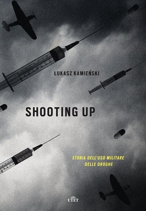 Shooting up. Storia dell'uso militare delle droghe by Łukasz Kamieński