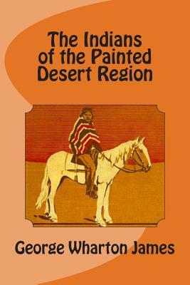 The Indians of the Painted Desert Region by George Wharton James