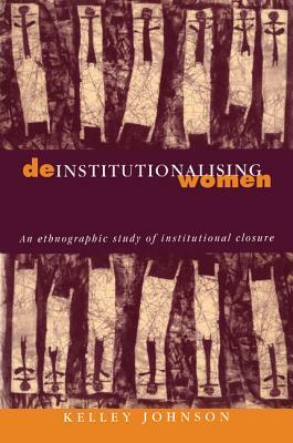 Deinstitutionalising Women: An Ethnographic Study of Institutional Closure by Kelley Johnson