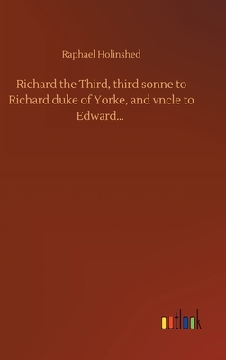 Richard the Third, third sonne to Richard duke of Yorke, and vncle to Edward... by Raphael Holinshed