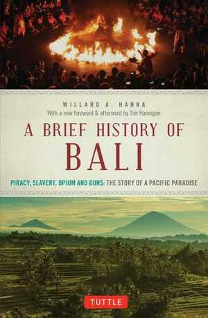 A Brief History Of Bali: Piracy, Slavery, Opium and Guns: The Story of an Island Paradise by Tim Hannigan, Willard A. Hanna, Adrian Vicers