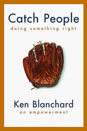 Catch People Doing Something Right: Ken Blanchard on Empowerment by Kenneth H. Blanchard