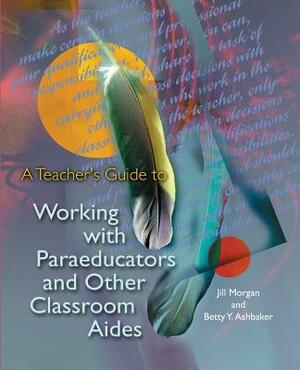 A Teacher's Guide to Working with Paraeducators and Other Classroom Aides by Betty Y. Ashbaker, Jill Morgan