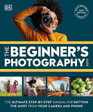 The Beginner's Photography Guide: The Ultimate Step-By-Step Manual for Getting the Most from Your Digital Camera by D.K. Publishing