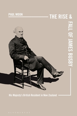 The Rise and Fall of James Busby: His Majesty's British Resident in New Zealand by Paul Moon