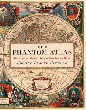 The Phantom Atlas: The Greatest Myths, Lies and Blunders on Maps (Historical Map and Mythology Book, Geography Book of Ancient and Antiqu by Edward Brooke-Hitching