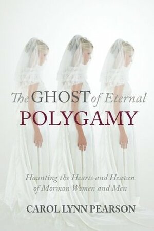 The Ghost of Eternal Polygamy: Haunting the Hearts and Heaven of Mormon Women and Men by Carol Lynn Pearson