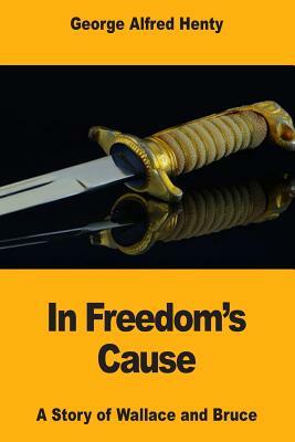 In Freedom's Cause: A Story of Wallace and Bruce by G.A. Henty