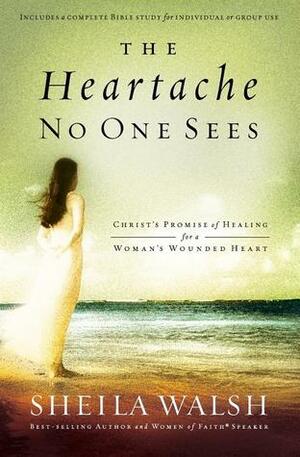 The Heartache No One Sees: Real Healing for a Woman's Wounded Heart by Sheila Walsh