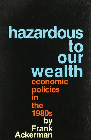 Hazardous to Our Wealth: Economic Policies in the 1980s by Frank Ackerman