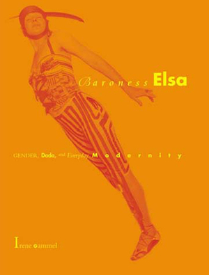 Baroness Elsa: Gender, Dada, and Everyday Modernity-A Cultural Biography by Irene Gammel