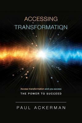 Accessing Transformation: Access transformation and you access the power to succeed. by Paul Ackerman