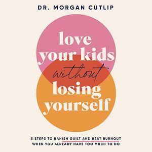 Love Your Kids Without Losing Yourself: 5 Steps to Banish Guilt and Beat Burnout When You Already Have Too Much to Do by Morgan Cutlip