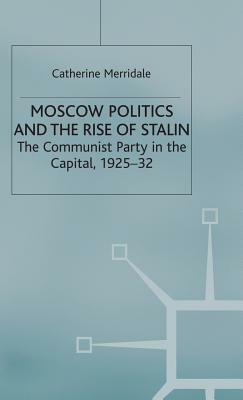 Moscow Politics and the Rise of Stalin: The Communist Party in the Capital, 1925-32 by Catherine Merridale