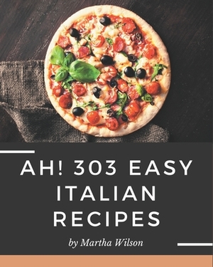 Ah! 303 Easy Italian Recipes: An Easy Italian Cookbook You Will Need by Martha Wilson