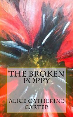 The Broken Poppy: Remembering all who died in World War One, on it's 100th anniversary. by Alice Catherine Carter