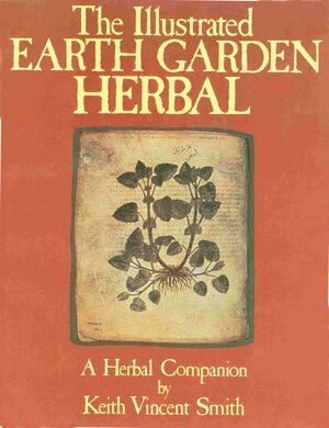 The Illustrated Earth Garden Herbal: A Herbal Companion: Text and Illustrations Gathered from Ancient Sources and the Classic Herbals by Keith Vincent Smith