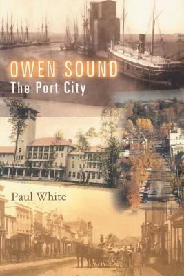 Owen Sound: The Port City by Paul White