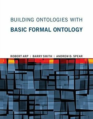 Building Ontologies with Basic Formal Ontology by Barry Smith, Robert Arp, Andrew D. Spear