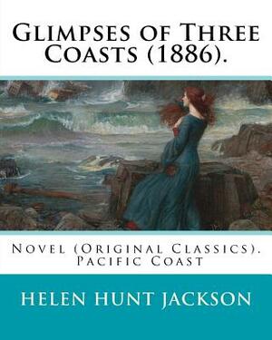 Glimpses of Three Coasts (1886). By: Helen Jackson: Novel (Original Classics). Helen Maria Hunt Jackson, born Helen Fiske (October 15, 1830 - August 1 by Helen Jackson