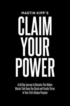 Claim Your Power: A 40-Day Journey to Dissolve the Hidden Blocks That Keep You Stuck and Finally Thrive in Your Life's Unique Purpose by Mastin Kipp