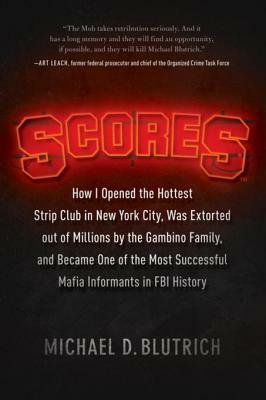 Scores: How I Opened the Hottest Strip Club in New York City, Was Extorted Out of Millions by the Gambino Family, and Became One of the Most Successful Mafia Informants in FBI History by Michael D. Blutrich