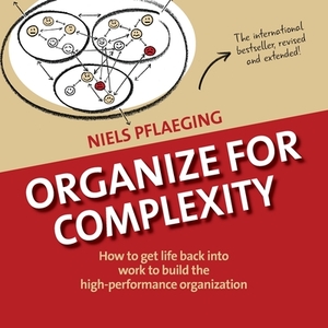 Organize for Complexity: How to Get Life Back Into Work to Build the High-Performance Organization by Niels Pflaeging