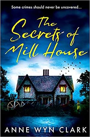 The Secrets of Mill House by Anne Wyn Clark