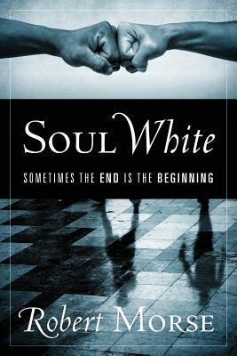 Soul White: Sometimes the End is the Beginning by Robert Morse