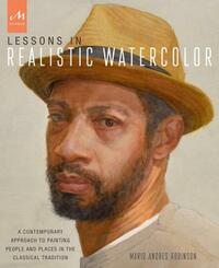 Lessons in Realistic Watercolor: A Contemporary Approach to Painting People and Places in the Classical Tradition by Mario Andres Robinson