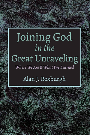 Joining God in the Great Unraveling  by Alan J. Roxburgh