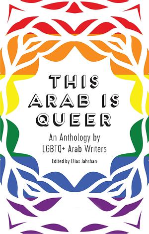 This Arab Is Queer: An Anthology by LGBTQ+ Arab Writers by Elias Jahshan