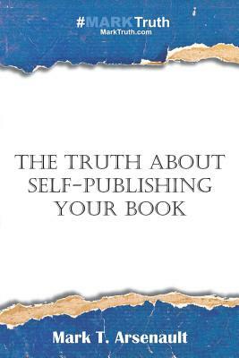 The Truth about Self-Publishing Your Book: Learning How to Quickly and Easily Create, Self-Publish and Market Your New Book by Mark T. Arsenault