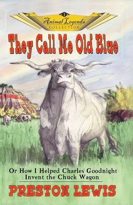 They Call Me Old Blue: Or How I Helped Charles Goodnight Invent the Chuck Wagon by Preston Lewis