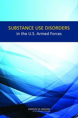 Substance Use Disorders in the U.S. Armed Forces by Institute of Medicine, Committee on Prevention Diagnosis Treatm, Board on the Health of Select Population