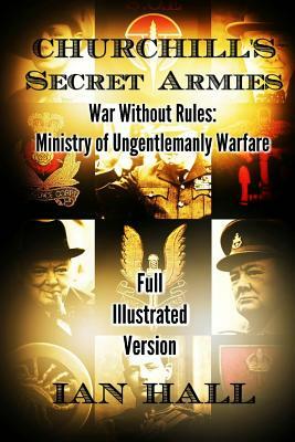 Churchill's Secret Armies: War Without Rules: Ministry of Ungentlemanly Warfare by Ian Hall