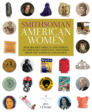 Smithsonian American Women: Remarkable Objects and Stories of Strength, Ingenuity, and Vision from the National Collection by Smithsonian Institution