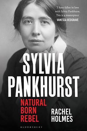 Sylvia Pankhurst: Natural Born Rebel by Rachel Holmes