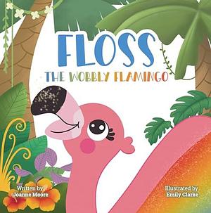 Floss the Wobbly Flamingo: A heart-warming story about differences, disability, teamwork and self-belief. by Joanne Moore, Emily Clarke